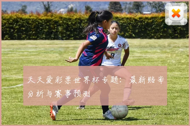 天天爱彩票世界杯专题：最新赔率分析与赛事预测