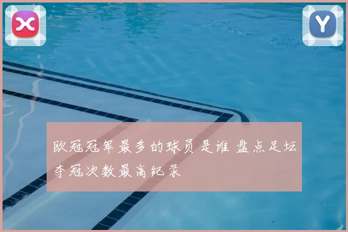 欧冠冠军最多的球员是谁 盘点足坛夺冠次数最高纪录