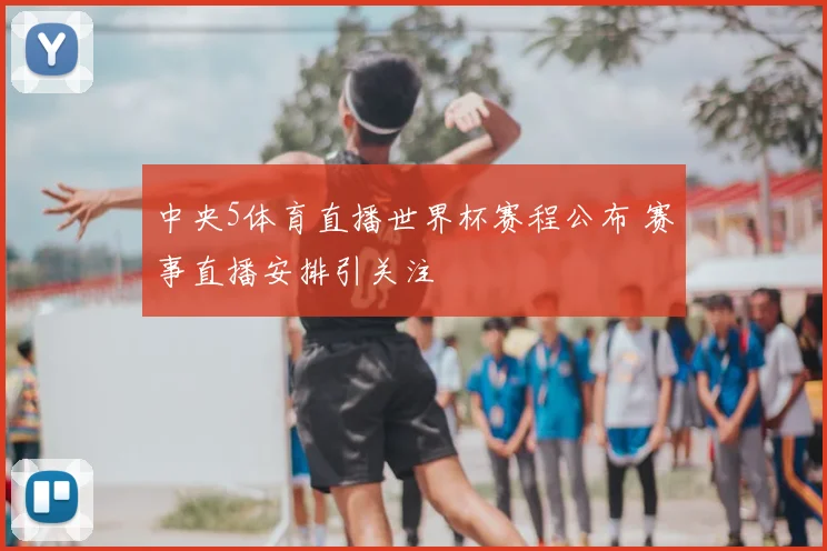 中央5体育直播世界杯赛程公布 赛事直播安排引关注