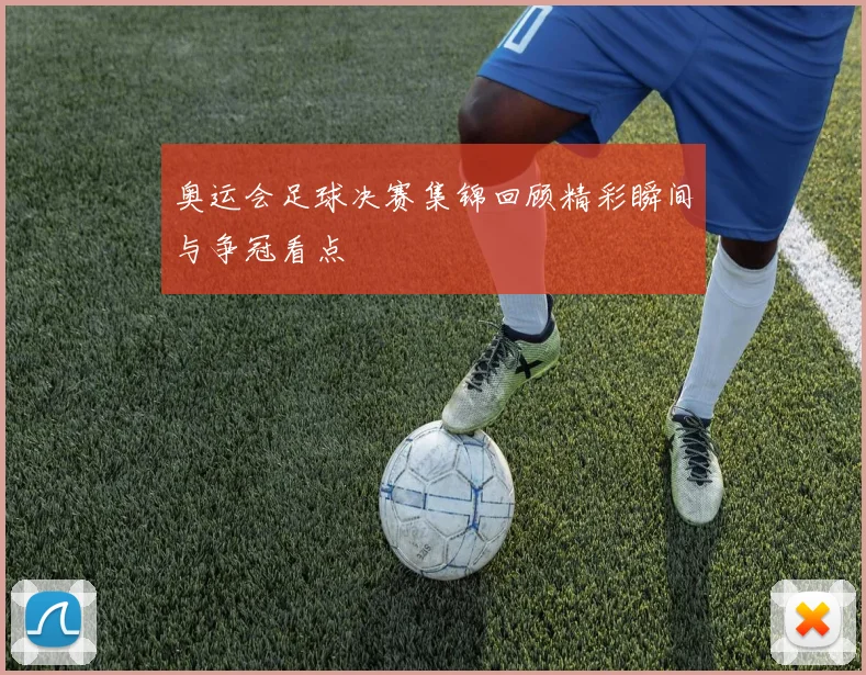 奥运会足球决赛集锦回顾精彩瞬间与争冠看点