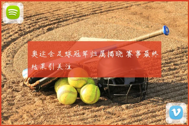 奥运会足球冠军归属揭晓 赛事最终结果引关注