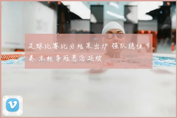 足球比赛比分结果出炉 强队稳住节奏 末轮争冠悬念延续
