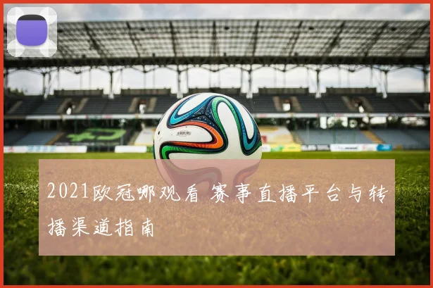 2021欧冠哪观看 赛事直播平台与转播渠道指南