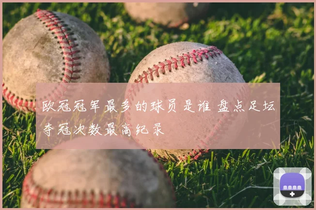 欧冠冠军最多的球员是谁 盘点足坛夺冠次数最高纪录