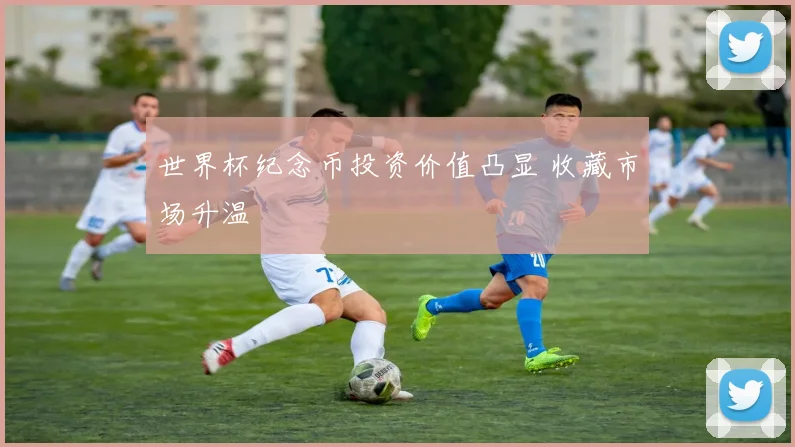 世界杯纪念币投资价值凸显 收藏市场升温