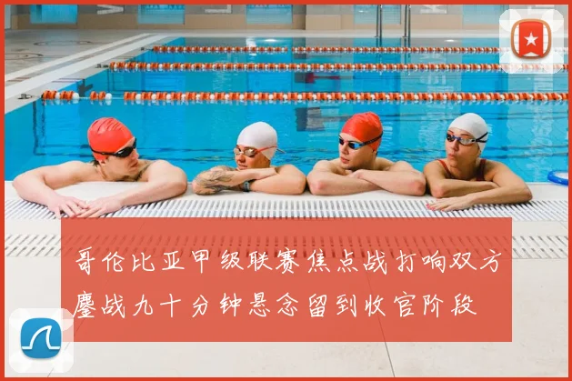 哥伦比亚甲级联赛焦点战打响双方鏖战九十分钟悬念留到收官阶段