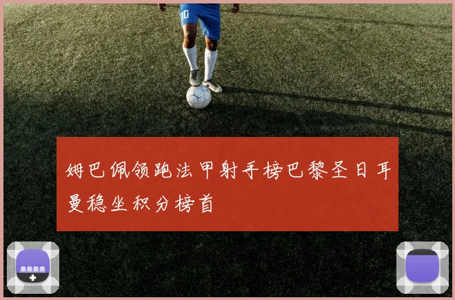 姆巴佩领跑法甲射手榜巴黎圣日耳曼稳坐积分榜首