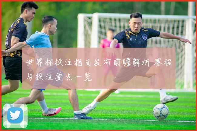世界杯投注指南发布前瞻解析 赛程与投注要点一览