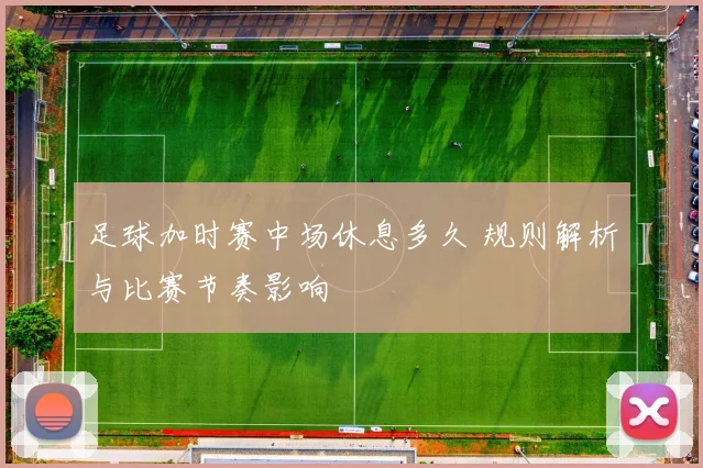 足球加时赛中场休息多久 规则解析与比赛节奏影响