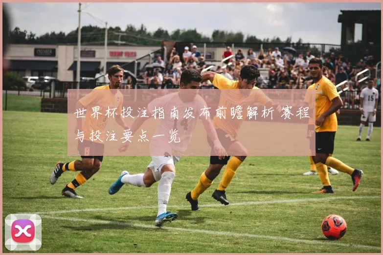 世界杯投注指南发布前瞻解析 赛程与投注要点一览