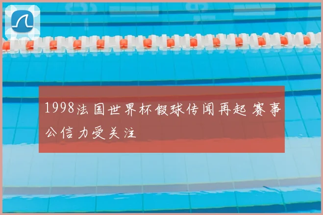 1998法国世界杯假球传闻再起 赛事公信力受关注