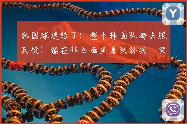 韩国球迷怒了:整个韩国队都去服兵役!能在4K画面里看到孙兴慜哭了