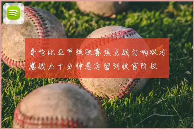 哥伦比亚甲级联赛焦点战打响双方鏖战九十分钟悬念留到收官阶段