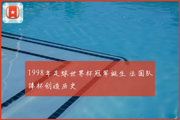 1998年足球世界杯冠军诞生 法国队捧杯创造历史