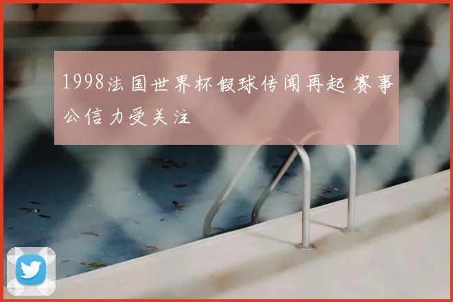 1998法国世界杯假球传闻再起 赛事公信力受关注