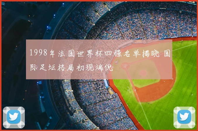 1998年法国世界杯四强名单揭晓 国际足坛格局初现端倪