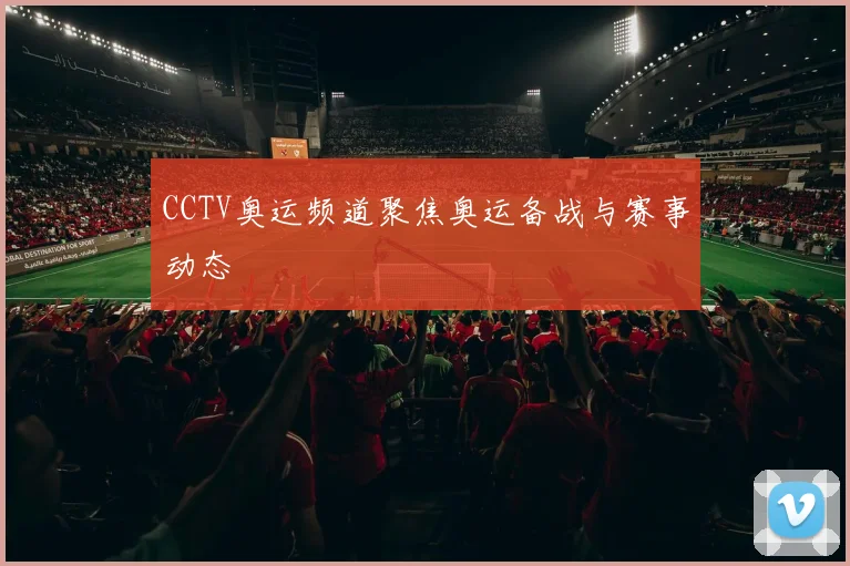 CCTV奥运频道聚焦奥运备战与赛事动态