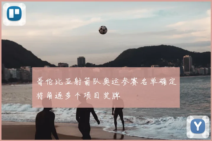 哥伦比亚射箭队奥运参赛名单确定将角逐多个项目奖牌