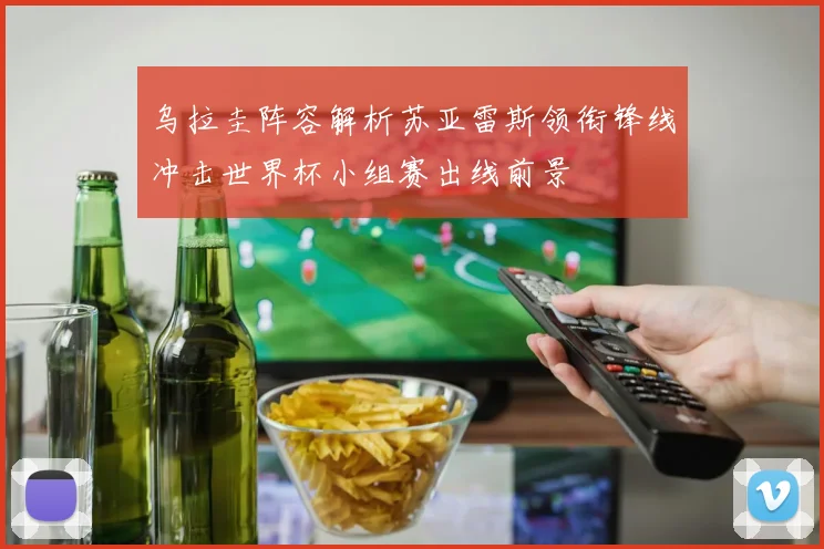 乌拉圭阵容解析苏亚雷斯领衔锋线冲击世界杯小组赛出线前景