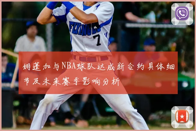 姆蓬加与NBA球队达成新合约具体细节及未来赛季影响分析