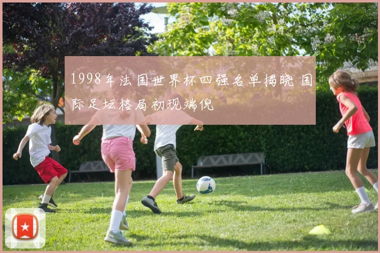 1998年法国世界杯四强名单揭晓 国际足坛格局初现端倪