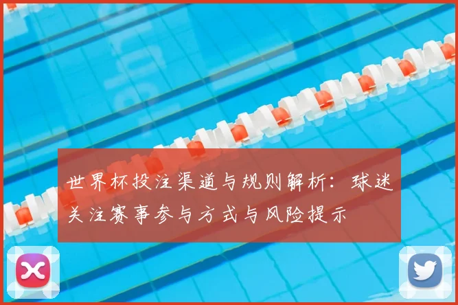世界杯投注渠道与规则解析:球迷关注赛事参与方式与风险提示