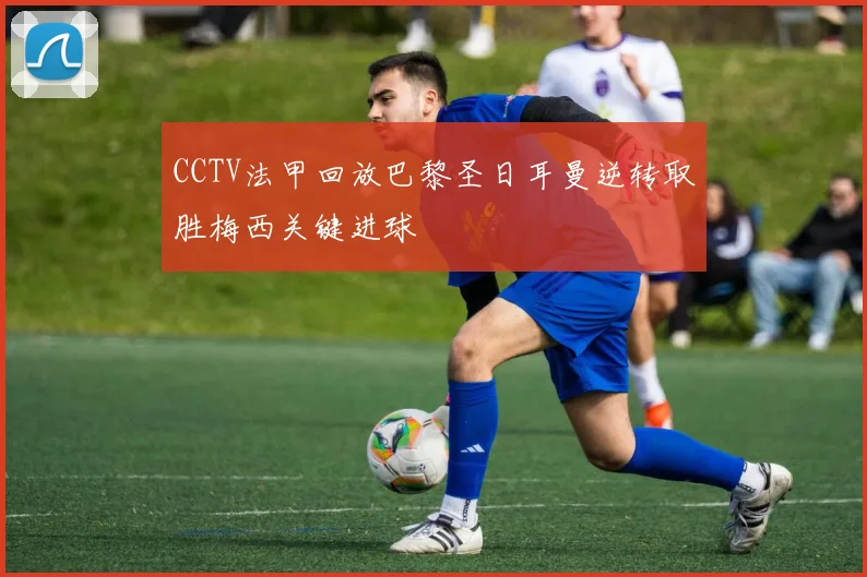 CCTV法甲回放巴黎圣日耳曼逆转取胜梅西关键进球