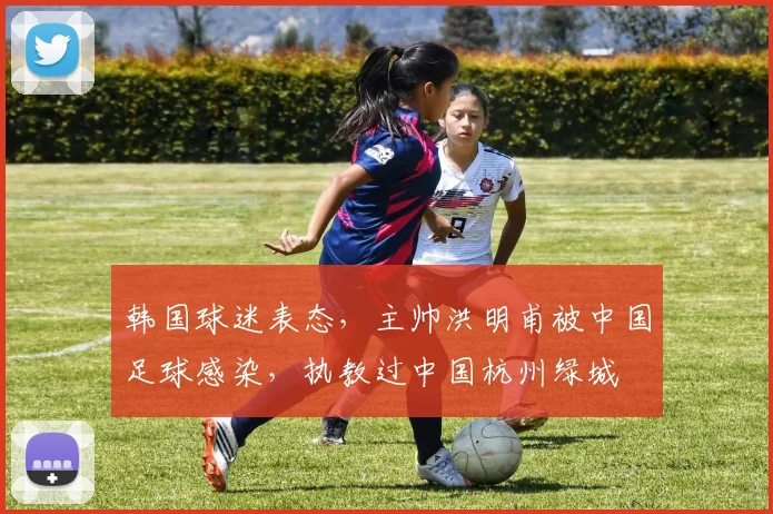 韩国球迷表态，主帅洪明甫被中国足球感染，执教过中国杭州绿城