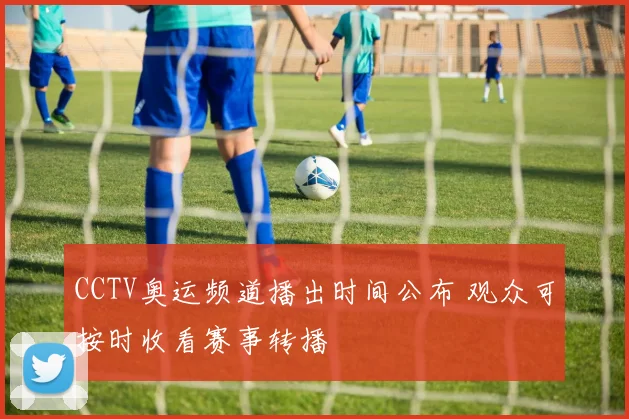 CCTV奥运频道播出时间公布 观众可按时收看赛事转播