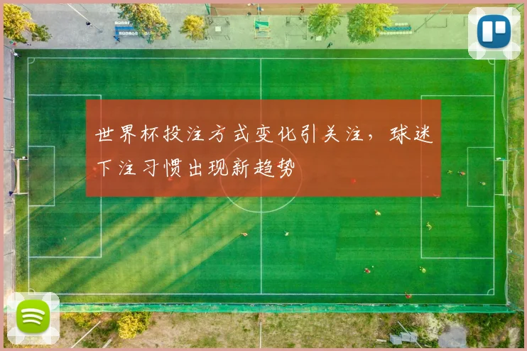 世界杯投注方式变化引关注，球迷下注习惯出现新趋势