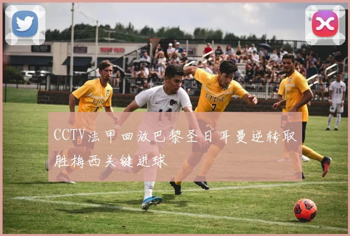 CCTV法甲回放巴黎圣日耳曼逆转取胜梅西关键进球