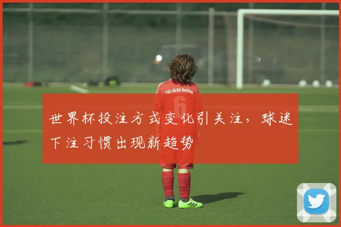 世界杯投注方式变化引关注,球迷下注习惯出现新趋势
