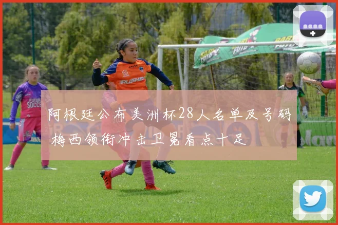 阿根廷公布美洲杯28人名单及号码 梅西领衔冲击卫冕看点十足