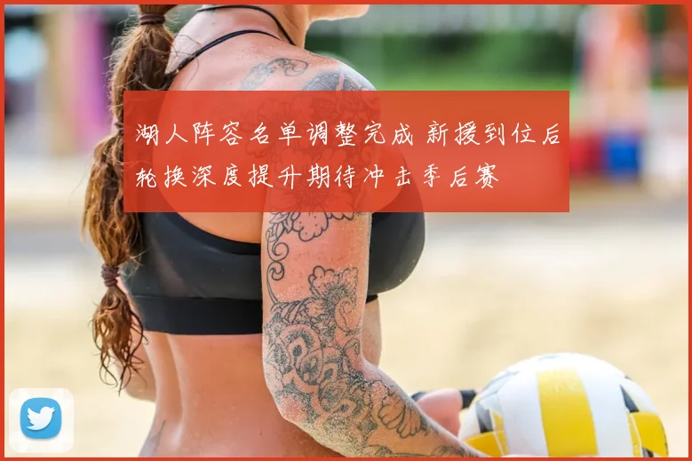 湖人阵容名单调整完成 新援到位后轮换深度提升期待冲击季后赛