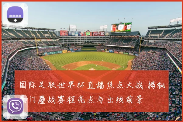 国际足联世界杯直播焦点大战 揭秘豪门鏖战赛程亮点与出线前景