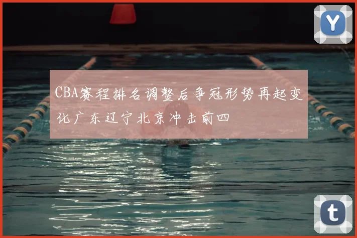 CBA赛程排名调整后争冠形势再起变化广东辽宁北京冲击前四