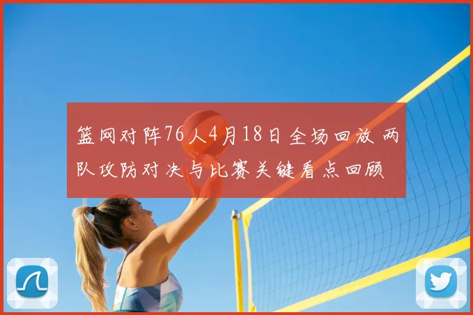 篮网对阵76人4月18日全场回放 两队攻防对决与比赛关键看点回顾