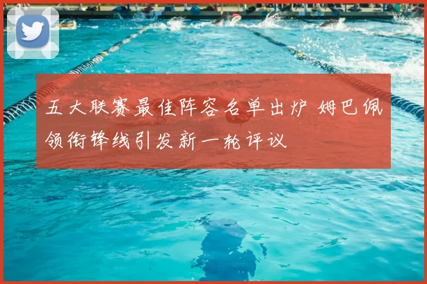 五大联赛最佳阵容名单出炉 姆巴佩领衔锋线引发新一轮评议