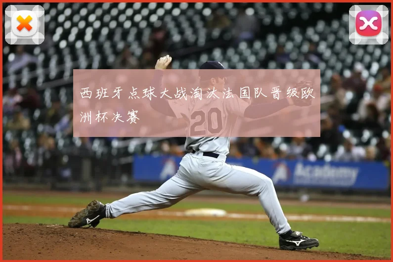 西班牙点球大战淘汰法国队晋级欧洲杯决赛