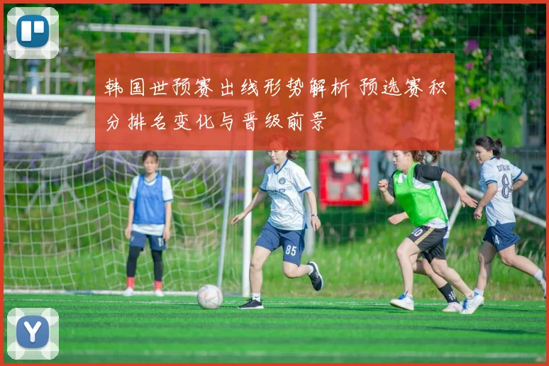 韩国世预赛出线形势解析 预选赛积分排名变化与晋级前景