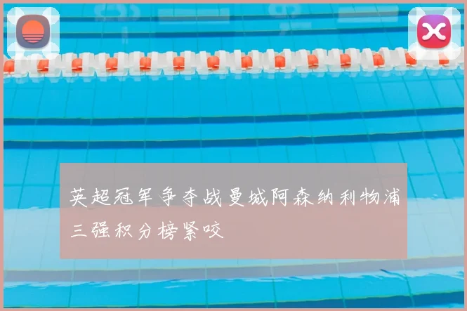 英超冠军争夺战曼城阿森纳利物浦三强积分榜紧咬