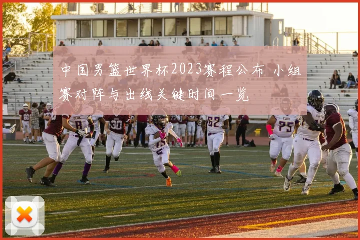 中国男篮世界杯2023赛程公布 小组赛对阵与出线关键时间一览