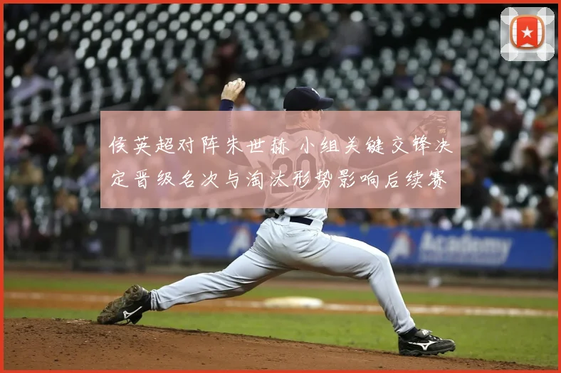 侯英超对阵朱世赫 小组关键交锋决定晋级名次与淘汰形势影响后续赛程安排