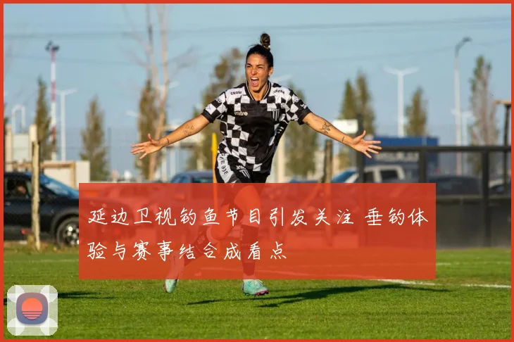 延边卫视钓鱼节目引发关注 垂钓体验与赛事结合成看点