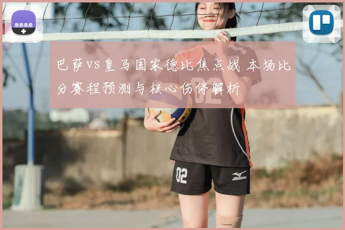 巴萨vs皇马国家德比焦点战 本场比分赛程预测与核心伤停解析