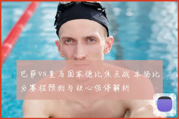 巴萨vs皇马国家德比焦点战 本场比分赛程预测与核心伤停解析