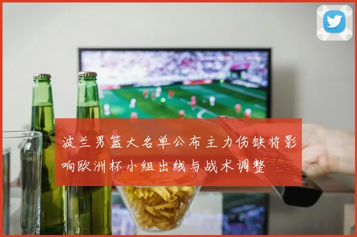 波兰男篮大名单公布主力伤缺将影响欧洲杯小组出线与战术调整