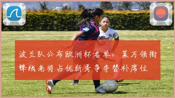 波兰队公布欧洲杯名单，莱万领衔锋线老将占优新秀争夺替补席位