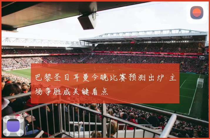 巴黎圣日耳曼今晚比赛预测出炉 主场争胜成关键看点