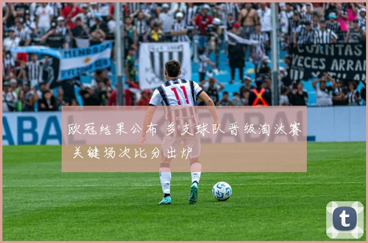 欧冠结果公布 多支球队晋级淘汰赛 关键场次比分出炉